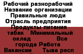 Рабочий-разнорабочий › Название организации ­ Правильные люди › Отрасль предприятия ­ Продукты питания, табак › Минимальный оклад ­ 30 000 - Все города Работа » Вакансии   . Тыва респ.,Ак-Довурак г.